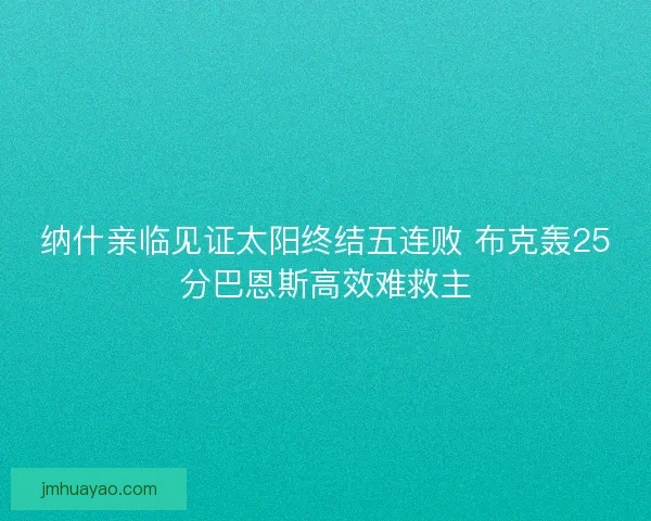 纳什亲临见证太阳终结五连败 布克轰25分巴恩斯高效难救主