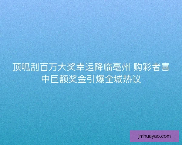 顶呱刮百万大奖幸运降临亳州 购彩者喜中巨额奖金引爆全城热议