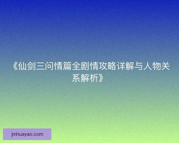 《仙剑三问情篇全剧情攻略详解与人物关系解析》