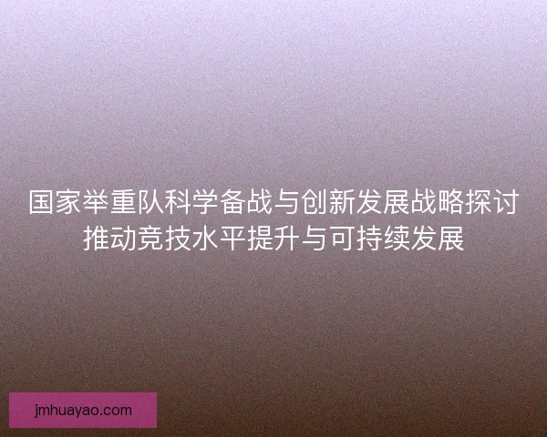国家举重队科学备战与创新发展战略探讨推动竞技水平提升与可持续发展