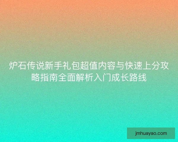 炉石传说新手礼包超值内容与快速上分攻略指南全面解析入门成长路线