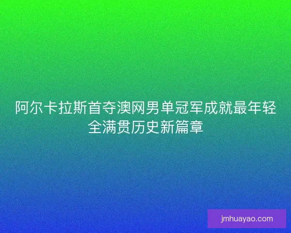 阿尔卡拉斯首夺澳网男单冠军成就最年轻全满贯历史新篇章
