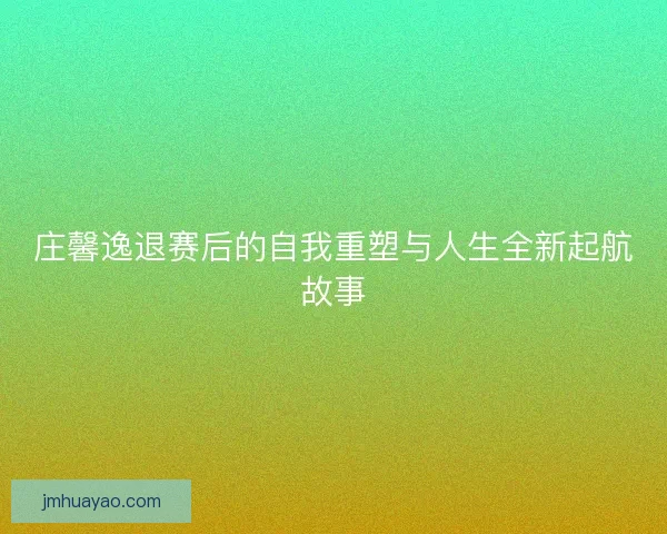 庄馨逸退赛后的自我重塑与人生全新起航故事